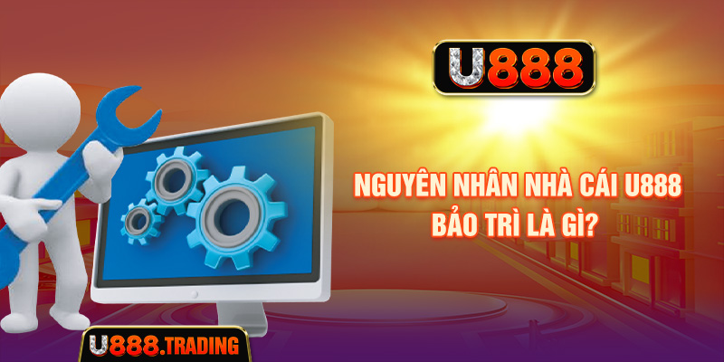 Các nguyên nhân có thể khiến U888 bảo trì hệ thống