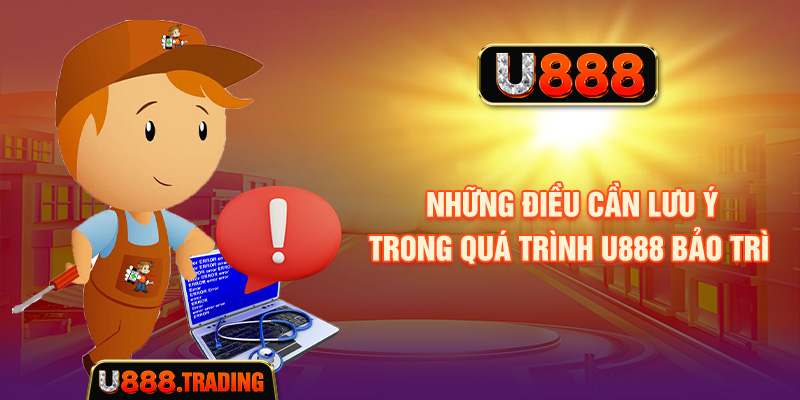 Những điều cần lưu ý khi U888 bảo trì